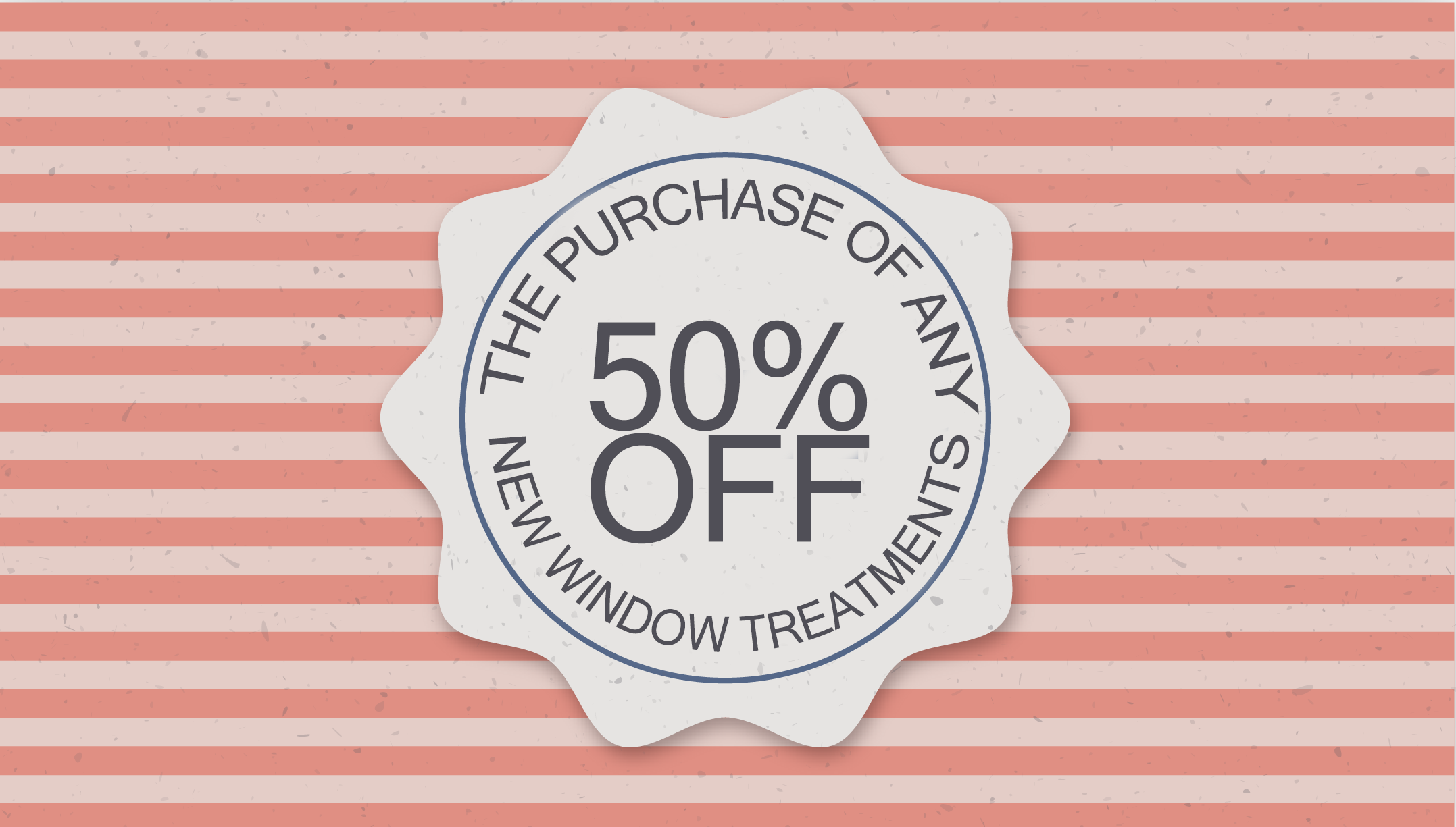 50 OFF THE PURCHASE OF ANY NEW WINDOW TREATMENTS